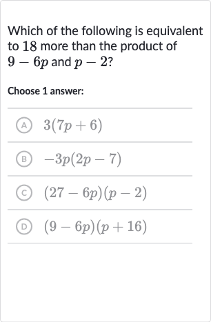 Which of the following is equivalent to 18 more than the product of 
9-6p and 
p-2 ?
Choose 1 answer:
(A) 
3(7p+6)
(B) 
-3p(2p-7)
(c) 
(27-6p)(p-2)
(D) 
(9-6p)(p+16)