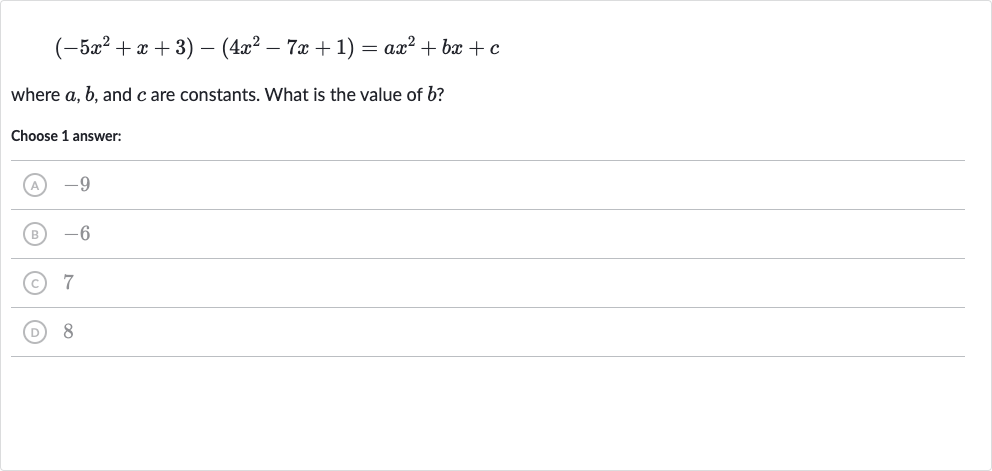(-5x^(2)+x+3)-(4x^(2)-7x+1)=ax^(2)+bx+c
where 
a,b, and 
c are constants. What is the value of 
b ?
Choose 1 answer:
(A) -9
(B) -6
(C) 7
(D) 8