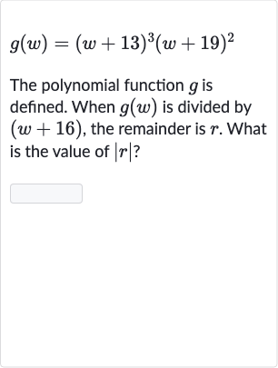 g(w)=(w+13)^(3)(w+19)^(2)
The polynomial function 
g is defined. When 
g(w) is divided by 
(w+16), the remainder is 
r. What is the value of 
|r| ?