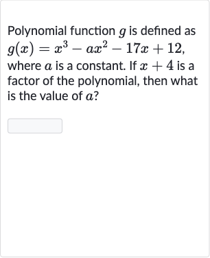 Polynomial function 
g is defined as 
g(x)=x^(3)-ax^(2)-17 x+12, where 
a is a constant. If 
x+4 is a factor of the polynomial, then what is the value of 
a ?