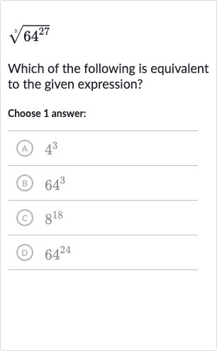 root(3)(64^(27))
Which of the following is equivalent to the given expression?
Choose 1 answer:
(A) 
4^(3)
(B) 
64^(3)
(c) 
8^(18)
(D) 
64^(24)