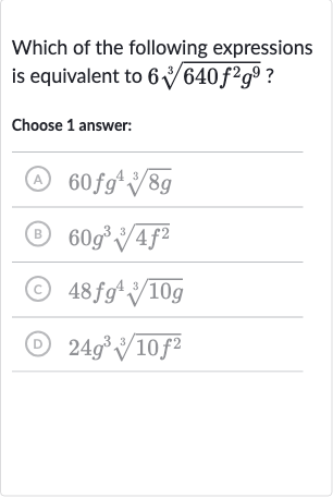 Which of the following expressions is equivalent to 
6root(3)(640f^(2)g^(9)) ?
Choose 1 answer:
(A) 
60 fg^(4)root(3)(8g)
(B) 
60g^(3)root(3)(4f^(2))
(C) 
48 fg^(4)root(3)(10 g)
(D) 
24g^(3)root(3)(10f^(2))