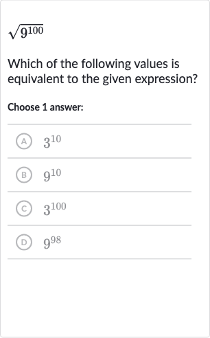 sqrt(9^(100))
Which of the following values is equivalent to the given expression?
Choose 1 answer:
(A) 
3^(10)
(B) 
9^(10)
(c) 
3^(100)
(D) 
9^(98)