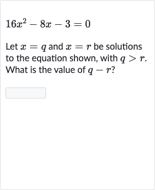 16x^(2)-8x-3=0
Let 
x=q and 
x=r be solutions to the equation shown, with 
q > r. What is the value of 
q-r ?