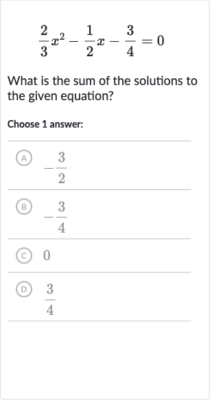(2)/(3)x^(2)-(1)/(2)x-(3)/(4)=0
What is the sum of the solutions to the given equation?
Choose 1 answer:
(A) 
-(3)/(2)
(B) 
-(3)/(4)
(c) 0
(D) 
(3)/(4)