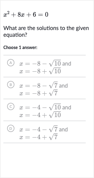 x^(2)+8x+6=0
What are the solutions to the given equation?
Choose 1 answer:
(A)

{:[x=-8-sqrt10" and "],[x=-8+sqrt10]:}
(B)

{:[x=-8-sqrt7" and "],[x=-8+sqrt7]:}
(c)

{:[x=-4-sqrt10" and "],[x=-4+sqrt10]:}
(D)

{:[x=-4-sqrt7" and "],[x=-4+sqrt7]:}