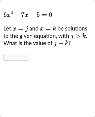 6x^(2)-7x-5=0
Let 
x=j and 
x=k be solutions to the given equation, with 
j > k. What is the value of 
j-k ?