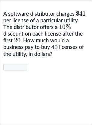 A software distributor charges $41 per license of a particular utility. The distributor offers a 10% discount on each license after the first 20. How much would a business pay to buy 40 licenses of the utility, in dollars?

◻