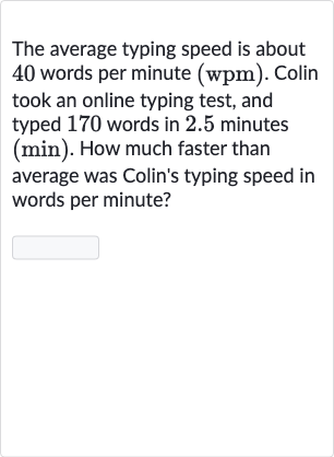 The average typing speed is about 40 words per minute (wpm). Colin took an online typing test, and typed 170 words in 2.5 minutes 
(min). How much faster than average was Colin's typing speed in words per minute?
