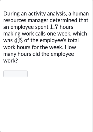 During an activity analysis, a human resources manager determined that an employee spent 1.7 hours making work calls one week, which was 
4% of the employee's total work hours for the week. How many hours did the employee work?