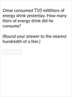 Omar consumed 710 milliliters of energy drink yesterday. How many liters of energy drink did he consume?
(Round your answer to the nearest hundredth of a liter.)