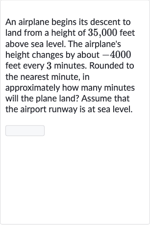 An airplane begins its descent to land from a height of 35,000 feet above sea level. The airplane's height changes by about -4000 feet every 3 minutes. Rounded to the nearest minute, in approximately how many minutes will the plane land? Assume that the airport runway is at sea level.