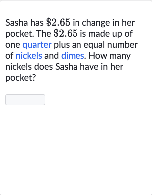 Sasha has 
$2.65 in change in her pocket. The 
$2.65 is made up of one quarter plus an equal number of nickels and dimes. How many nickels does Sasha have in her pocket?
