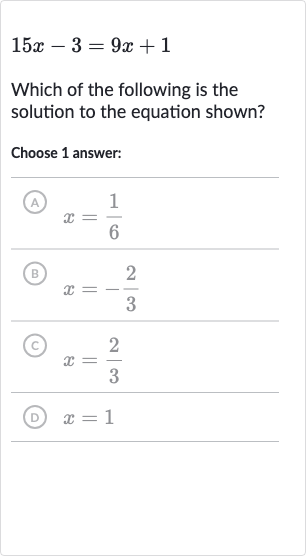 15 x-3=9x+1
Which of the following is the solution to the equation shown?
Choose 1 answer:
(A) 
x=(1)/(6)
(B) 
x=-(2)/(3)
(C) 
x=(2)/(3)
(D) 
x=1