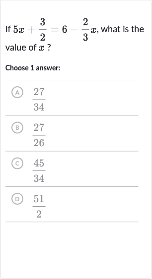 If 
5x+(3)/(2)=6-(2)/(3)x, what is the value of 
x ?
Choose 1 answer:
(A) 
(27)/(34)
(B) 
(27)/(26)
(c) 
(45)/(34)
(D) 
(51)/(2)
