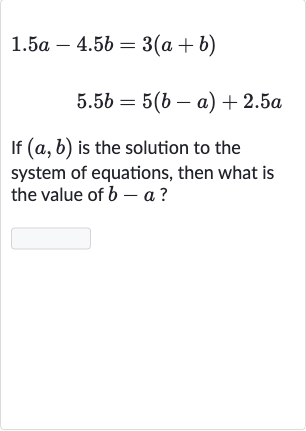 {:[1.5 a-4.5 b=3(a+b)],[5.5 b=5(b-a)+2.5 a]:}
If 
(a,b) is the solution to the system of equations, then what is the value of 
b-a ?