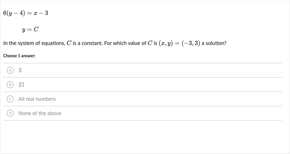 6(y-4)=x-3

y=C
In the system of equations, 
C is a constant. For which value of 
C is 
(x,y)=(-3,3) a solution?
Choose 1 answer:
(A) 3
(B) 21
(C) All real numbers
(D) None of the above