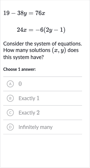 19-38 y=76 x

24 x=-6(2y-1)
Consider the system of equations. How many solutions 
(x,y) does this system have?
Choose 1 answer:
(A) 0
(B) Exactly 1
(c) Exactly 2
(D) Infinitely many
