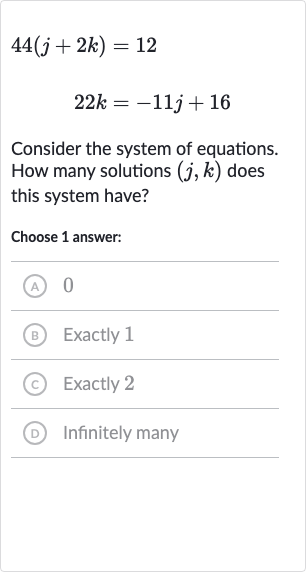 44(j+2k)=12

22 k=-11 j+16
Consider the system of equations. How many solutions 
(j,k) does this system have?
Choose 1 answer:
(A) 0
(B) Exactly 1
(c) Exactly 2
(D) Infinitely many
