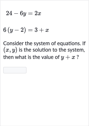 {:[24-6y=2x],[6(y-2)=3+x]:}
Consider the system of equations. If 
(x,y) is the solution to the system, then what is the value of 
y+x ?