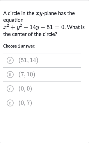 A circle in the 
xy-plane has the equation 
x^(2)+y^(2)-14 y-51=0. What is the center of the circle?
Choose 1 answer:
(A) 
(51,14)
(B) 
(7,10)
(c) 
(0,0)
(D) 
(0,7)