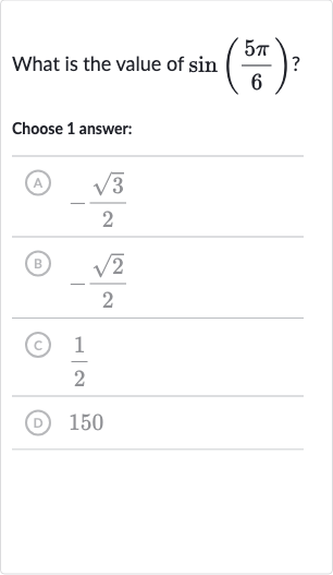 What is the value of 
sin((5pi)/(6))?
Choose 1 answer:
(A) 
-(sqrt3)/(2)
(B) 
-(sqrt2)/(2)
(c) 
(1)/(2)
(D) 150
