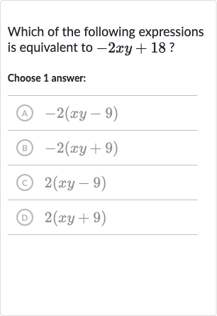 Which of the following expressions is equivalent to 
-2xy+18 ?
Choose 1 answer:
(A) 
-2(xy-9)
(B) 
-2(xy+9)
(C) 
2(xy-9)
(D) 
2(xy+9)