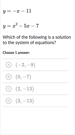 {:[y=-x-11],[y=x^(2)-5x-7]:}
Which of the following is a solution to the system of equations?
Choose 1 answer:
(A) 
(-2,-9)
(B) 
(0,-7)
(C) 
(2,-13)
(D) 
(3,-13)