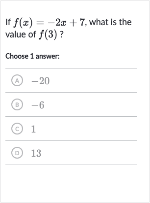 If 
f(x)=-2x+7, what is the value of 
f(3) ?
Choose 1 answer:
(A) -20
(B) -6
(c) 1
(D) 13