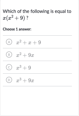 Which of the following is equal to 
x(x^(2)+9) ?
Choose 1 answer:
(A) 
x^(2)+x+9
(B) 
x^(2)+9x
(C) 
x^(3)+9
(D) 
x^(3)+9x
