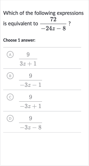 Which of the following expressions is equivalent to 
(72)/(-24 z-8) ?
Choose 1 answer:
(A) 
(9)/(3z+1)
(B) 
(9)/(-3z-1)
(C) 
(9)/(-3z+1)
(D) 
(9)/(-3z-8)
