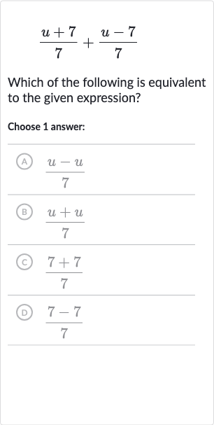 (u+7)/(7)+(u-7)/(7)
Which of the following is equivalent to the given expression?
Choose 1 answer:
(A) 
(u-u)/(7)
(B) 
(u+u)/(7)
(C) 
(7+7)/(7)
(D) 
(7-7)/(7)