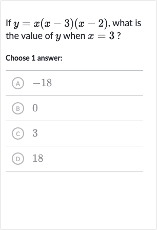If 
y=x(x-3)(x-2), what is the value of 
y when 
x=3 ?
Choose 1 answer:
(A) -18
(B) 0
(c) 3
(D) 18