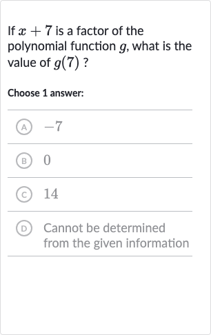 If 
x+7 is a factor of the polynomial function 
g, what is the value of 
g(7) ?
Choose 1 answer:
(A) -7
(B) 0
(C) 14
(D) Cannot be determined from the given information