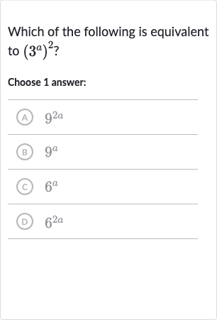 Which of the following is equivalent to 
(3^(a))^(2) ?
Choose 1 answer:
(A) 
9^(2a)
(B) 
9^(a)
(c) 
6^(a)
(D) 
6^(2a)