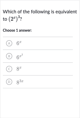 Which of the following is equivalent to 
(2^(x))^(3) ?
Choose 1 answer:
(A) 
6^(x)
(B) 
6x^(x^(3))
(C) 
8^(x)
(D) 
8^(3x)