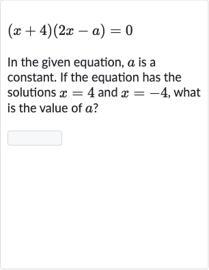 (x+4)(2x-a)=0
In the given equation, 
a is a constant. If the equation has the solutions 
x=4 and 
x=-4, what is the value of 
a ?