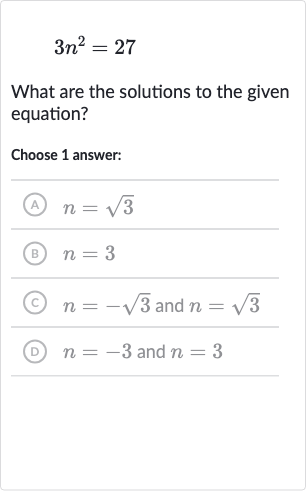 3n^(2)=27
What are the solutions to the given equation?
Choose 1 answer:
(A) 
n=sqrt3
(B) 
n=3
(C) 
n=-sqrt3 and 
n=sqrt3
(D) 
n=-3 and 
n=3