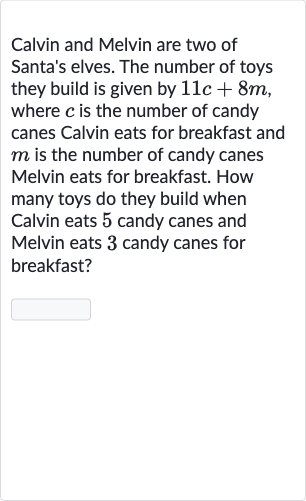 Calvin and Melvin are two of Santa's elves. The number of toys they build is given by 
11 c+8m, where 
c is the number of candy canes Calvin eats for breakfast and 
m is the number of candy canes Melvin eats for breakfast. How many toys do they build when Calvin eats 5 candy canes and Melvin eats 3 candy canes for breakfast?