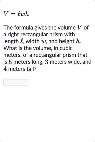 V=ℓwh
The formula gives the volume 
V of a right rectangular prism with length 
ℓ, width 
w, and height 
h. What is the volume, in cubic meters, of a rectangular prism that is 5 meters long, 3 meters wide, and 4 meters tall?