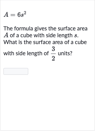 A=6s^(2)
The formula gives the surface area 
A of a cube with side length 
s. What is the surface area of a cube with side length of 
(3)/(2) units?