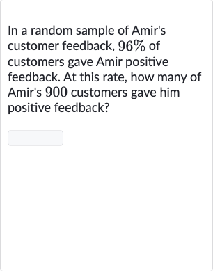 In a random sample of Amir's customer feedback, 
96% of customers gave Amir positive feedback. At this rate, how many of Amir's 900 customers gave him positive feedback?