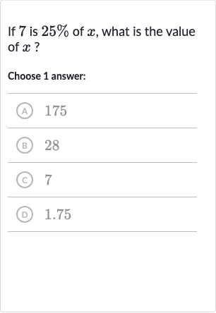 If 7 is 
25% of 
x, what is the value of 
x ?
Choose 1 answer:
(A) 
175
(B) 
28
(c) 7
(D) 1.75