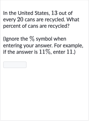 In the United States, 13 out of every 20 cans are recycled. What percent of cans are recycled?
(Ignore the 
% symbol when entering your answer. For example, if the answer is 
11%, enter 11.)