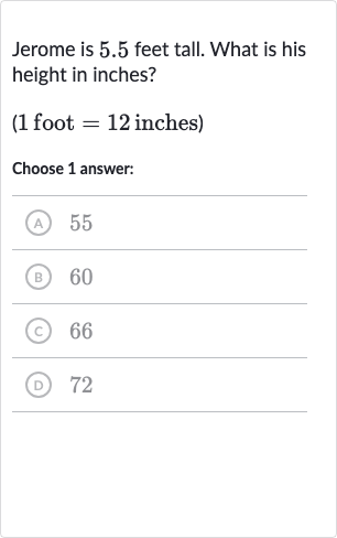 Jerome is 5.5 feet tall. What is his height in inches?
(1 foot = 12 inches)
Choose 1 answer:
(A) 55
(B) 60
(c) 66
(D) 72