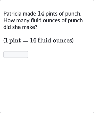 Patricia made 14 pints of punch. How many fluid ounces of punch did she make?
( 1 pint 
=16 fluid ounces)