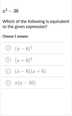 x^(2)-36
Which of the following is equivalent to the given expression?
Choose 1 answer:
(A) 
(x-6)^(2)
(B) 
(x+6)^(2)
(c) 
(x-6)(x+6)
(D) 
x(x-36)