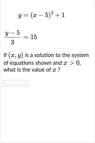 {:[y=(x-5)^(2)+1],[(y-5)/(3)=15]:}
If 
(x,y) is a solution to the system of equations shown and 
x > 0, what is the value of 
x ?