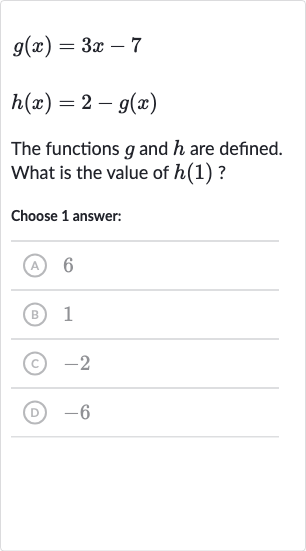 {:[g(x)=3x-7],[h(x)=2-g(x)]:}
The functions 
g and 
h are defined. What is the value of 
h(1) ?
Choose 1 answer:
(A) 6
(B) 1
(C) -2
(D) -6