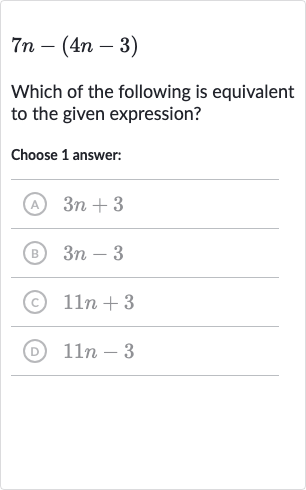 7n-(4n-3)
Which of the following is equivalent to the given expression?
Choose 1 answer:
(A) 
3n+3
(B) 
3n-3
(c) 
11 n+3
(D) 
11 n-3